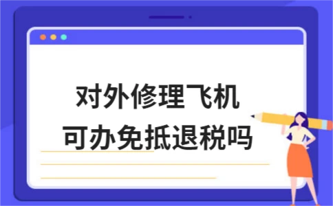 ​对外修理飞机可办免抵退税吗