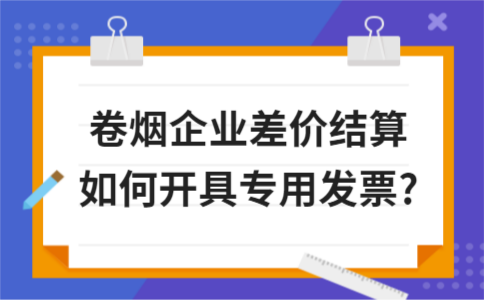 ​卷烟企业差价结算如何开具专用发票?