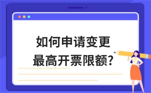 ​如何申请变更最高开票限额?